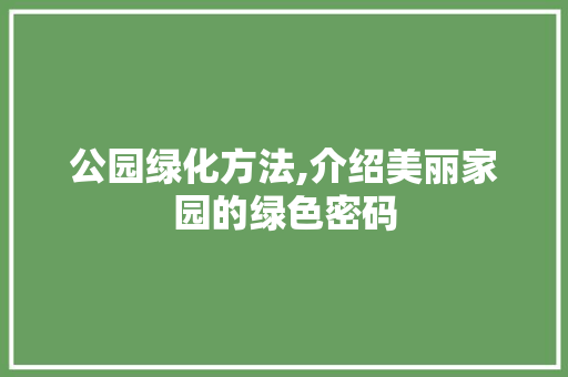公园绿化方法,介绍美丽家园的绿色密码