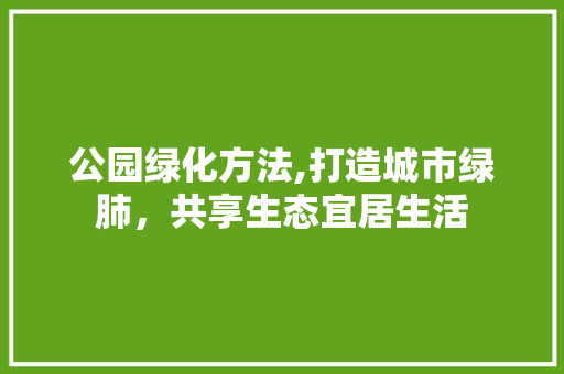 公园绿化方法,打造城市绿肺，共享生态宜居生活