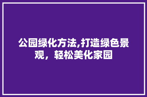 公园绿化方法,打造绿色景观，轻松美化家园