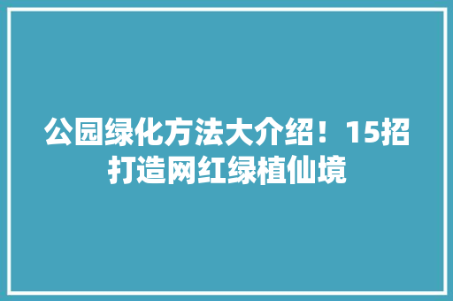 公园绿化方法大介绍！15招打造网红绿植仙境