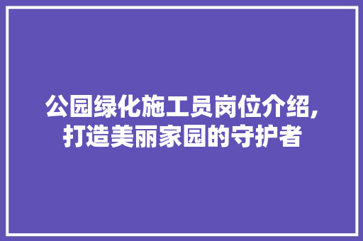 公园绿化施工员岗位介绍,打造美丽家园的守护者