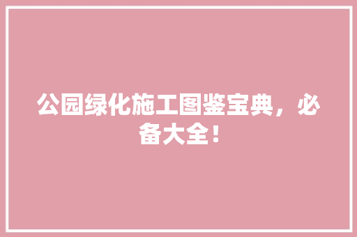 公园绿化施工图鉴宝典，必备大全！