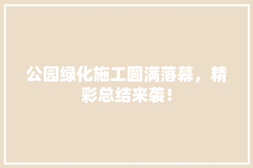 公园绿化施工圆满落幕，精彩总结来袭！