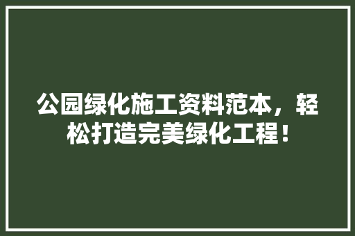 公园绿化施工资料范本，轻松打造完美绿化工程！