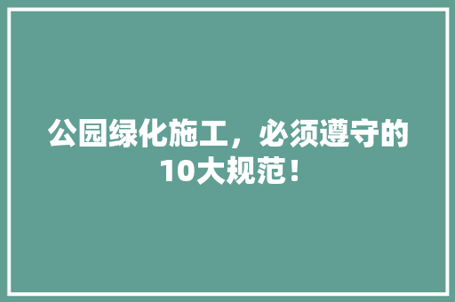 公园绿化施工，必须遵守的10大规范！