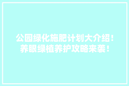公园绿化施肥计划大介绍！养眼绿植养护攻略来袭！