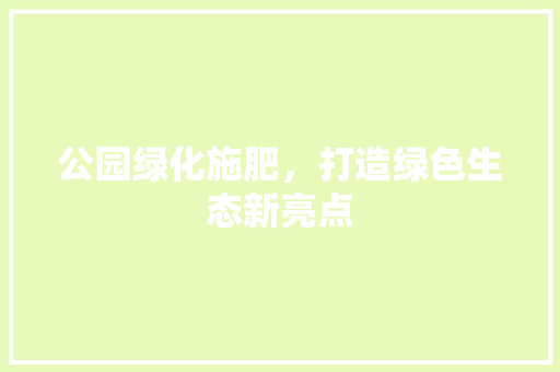 公园绿化施肥，打造绿色生态新亮点