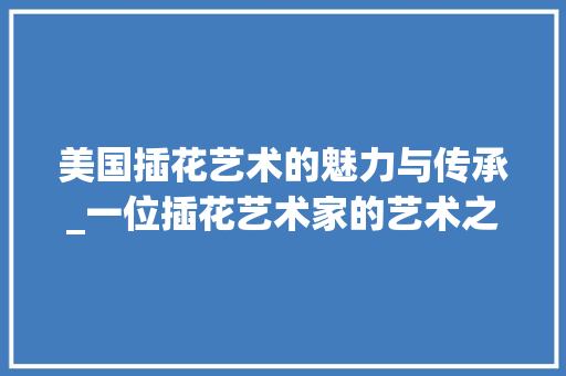 美国插花艺术的魅力与传承_一位插花艺术家的艺术之旅 水果育苗