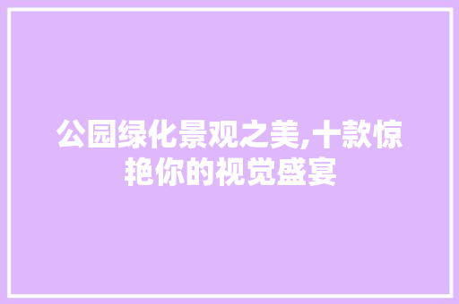 公园绿化景观之美,十款惊艳你的视觉盛宴