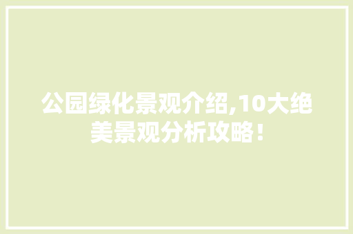 公园绿化景观介绍,10大绝美景观分析攻略！
