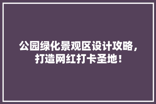 公园绿化景观区设计攻略，打造网红打卡圣地！