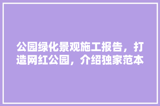 公园绿化景观施工报告，打造网红公园，介绍独家范本！