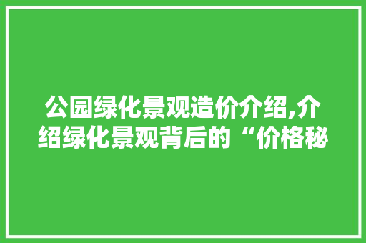 公园绿化景观造价介绍,介绍绿化景观背后的“价格秘密”
