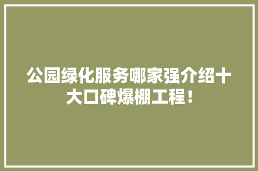 公园绿化服务哪家强介绍十大口碑爆棚工程！