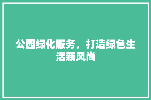 公园绿化服务，打造绿色生活新风尚