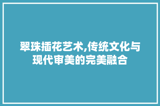 翠珠插花艺术,传统文化与现代审美的完美融合 蔬菜育苗
