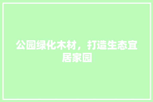公园绿化木材，打造生态宜居家园