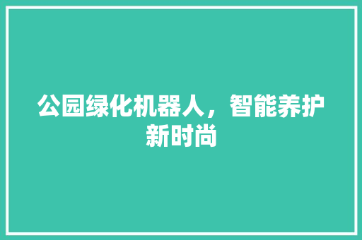 公园绿化机器人，智能养护新时尚