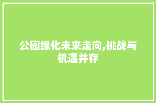公园绿化未来走向,挑战与机遇并存