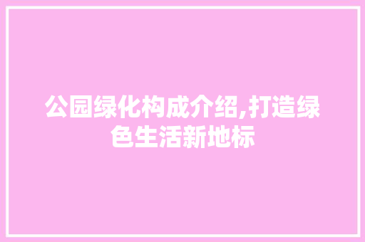 公园绿化构成介绍,打造绿色生活新地标