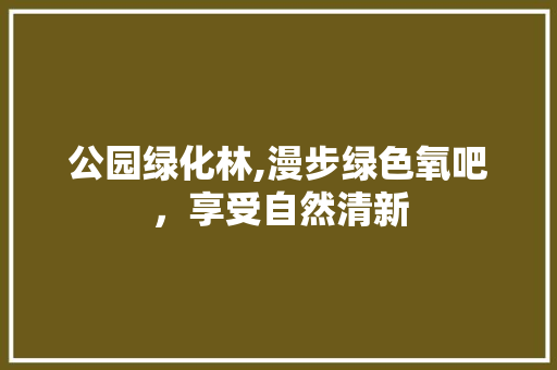 公园绿化林,漫步绿色氧吧，享受自然清新
