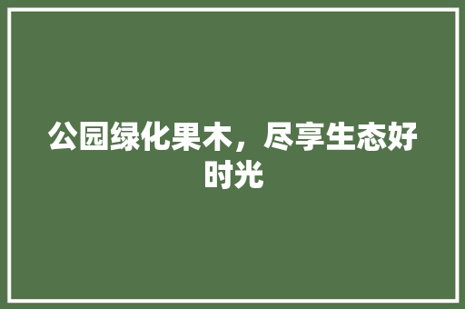 公园绿化果木，尽享生态好时光