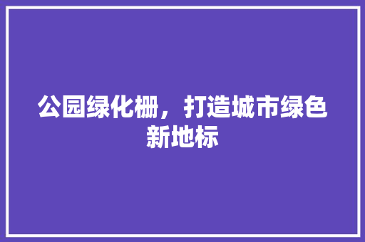 公园绿化栅，打造城市绿色新地标