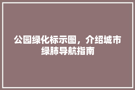 公园绿化标示图，介绍城市绿肺导航指南