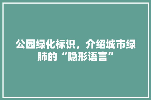 公园绿化标识，介绍城市绿肺的“隐形语言”