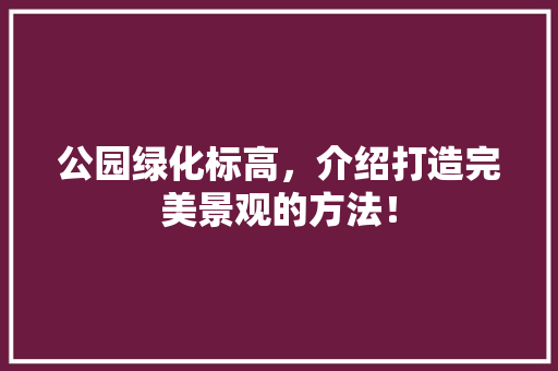 公园绿化标高，介绍打造完美景观的方法！