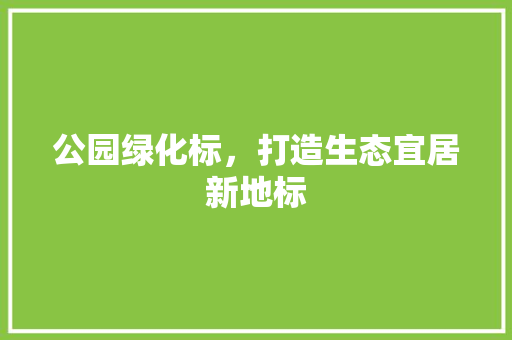 公园绿化标，打造生态宜居新地标