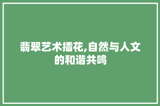 翡翠艺术插花,自然与人文的和谐共鸣 无土育苗