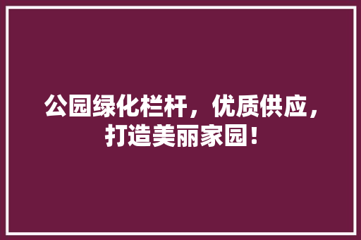 公园绿化栏杆，优质供应，打造美丽家园！