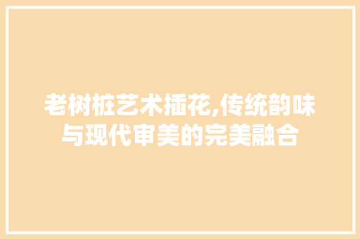 老树桩艺术插花,传统韵味与现代审美的完美融合 育苗设备