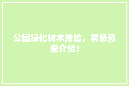 公园绿化树木抢险，紧急预案介绍！