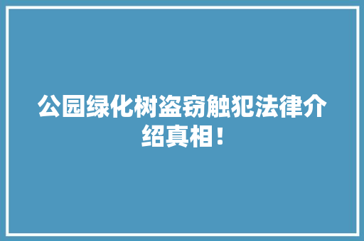 公园绿化树盗窃触犯法律介绍真相！