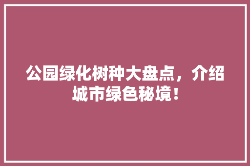 公园绿化树种大盘点，介绍城市绿色秘境！
