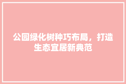 公园绿化树种巧布局，打造生态宜居新典范