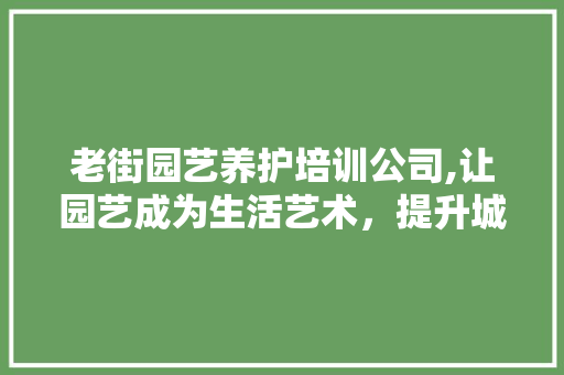 老街园艺养护培训公司,让园艺成为生活艺术，提升城市绿化水平 有机育苗