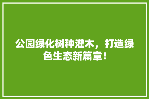 公园绿化树种灌木，打造绿色生态新篇章！