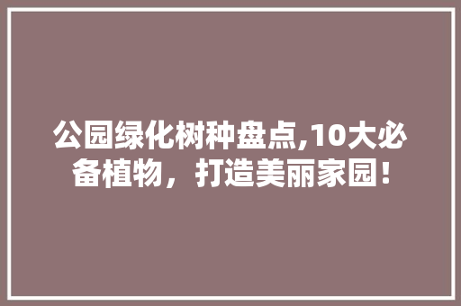 公园绿化树种盘点,10大必备植物，打造美丽家园！