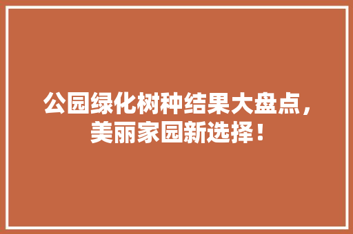公园绿化树种结果大盘点，美丽家园新选择！