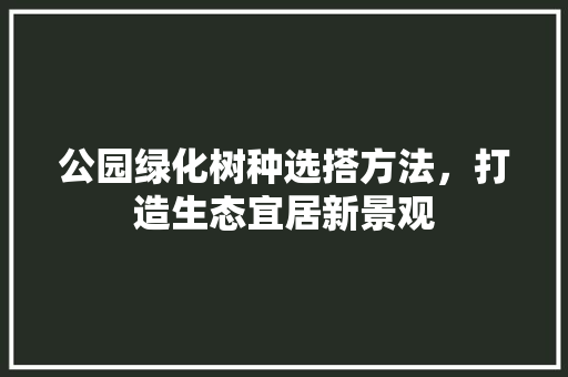公园绿化树种选搭方法，打造生态宜居新景观