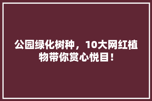 公园绿化树种，10大网红植物带你赏心悦目！