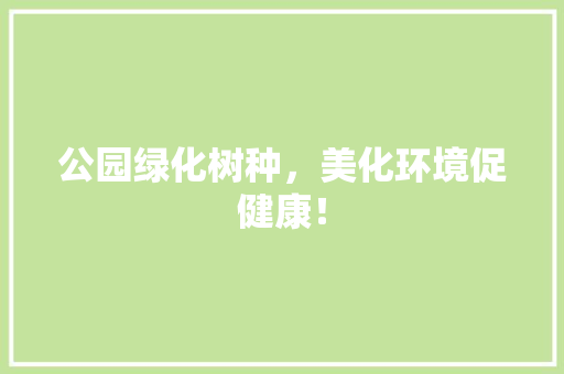 公园绿化树种，美化环境促健康！