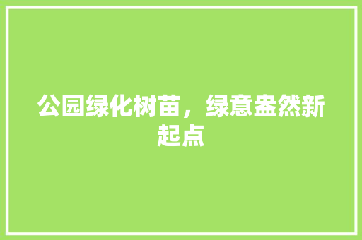 公园绿化树苗，绿意盎然新起点
