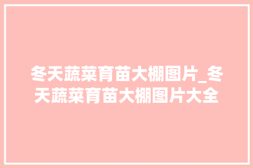 冬天蔬菜育苗大棚图片_冬天蔬菜育苗大棚图片大全