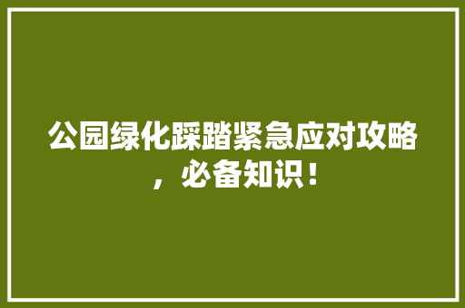 公园绿化踩踏紧急应对攻略，必备知识！