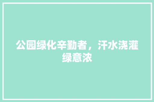 公园绿化辛勤者，汗水浇灌绿意浓