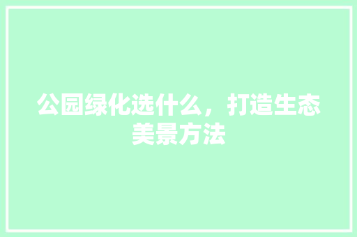 公园绿化选什么，打造生态美景方法